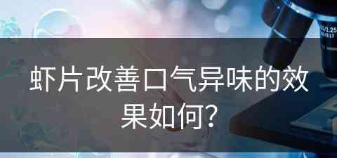 虾片改善口气异味的效果如何? 虾片改善口气异味的效果如何?